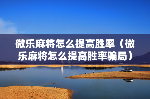 微乐麻将怎么提高胜率（微乐麻将怎么提高胜率骗局）