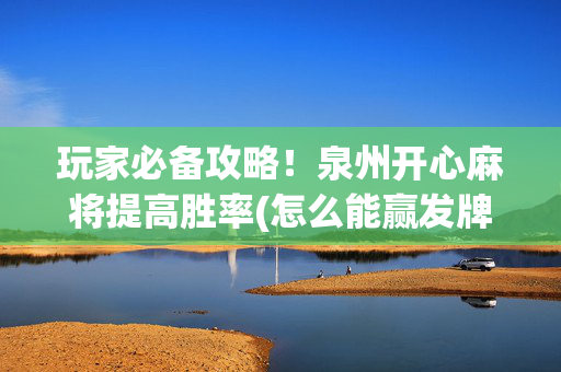 玩家必备攻略！泉州开心麻将提高胜率(怎么能赢发牌规律)