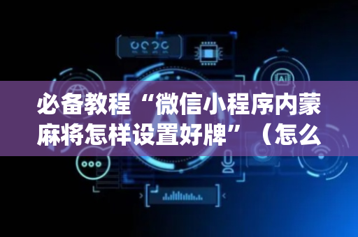 必备教程“微信小程序内蒙麻将怎样设置好牌”（怎么控制输赢)