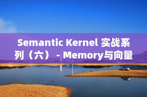 Semantic Kernel 实战系列(六) - Memory与向量存储 Semantic Kernel 实战系列(六) - Memory与向量存储