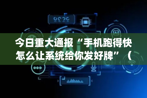 今日重大通报“手机跑得快怎么让系统给你发好牌”（是否能开挂)