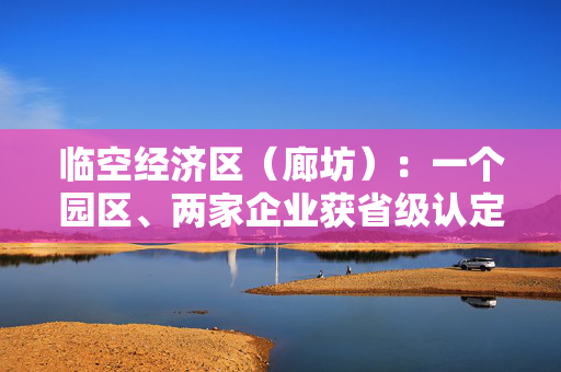 临空经济区（廊坊）：一个园区、两家企业获省级认定