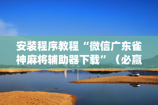 安装程序教程“微信广东雀神麻将辅助器下载”（必赢神器免费安装)