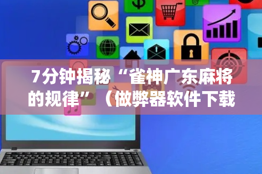 7分钟揭秘“雀神广东麻将的规律”（做弊器软件下载)