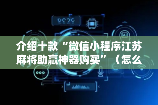 介绍十款“微信小程序江苏麻将助赢神器购买”（怎么才会赢)
