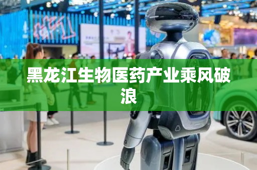 黑龙江生物医药产业乘风破浪