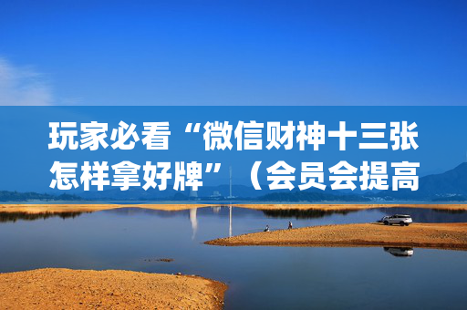 玩家必看“微信财神十三张怎样拿好牌”（会员会提高胜率吗)
