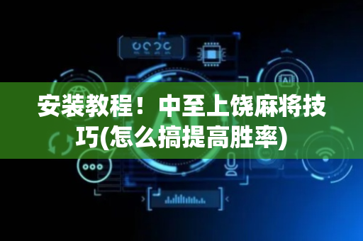 安装教程！中至上饶麻将技巧(怎么搞提高胜率)