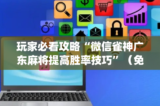 玩家必看攻略“微信雀神广东麻将提高胜率技巧”（免费辅助)