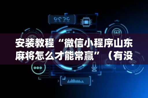 安装教程“微信小程序山东麻将怎么才能常赢”（有没有猫腻)