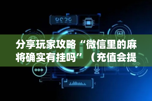 分享玩家攻略“微信里的麻将确实有挂吗”（充值会提高胜率么)