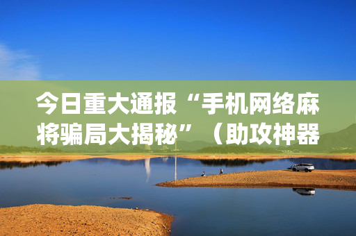今日重大通报“手机网络麻将骗局大揭秘”（助攻神器)