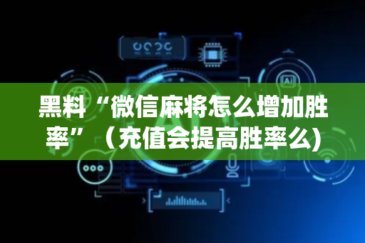 黑料“微信麻将怎么增加胜率”（充值会提高胜率么)