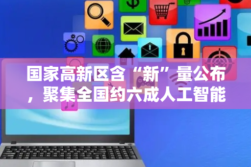国家高新区含“新”量公布，聚集全国约六成人工智能上市企业