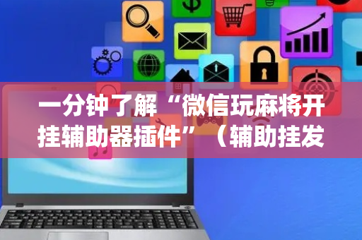 一分钟了解“微信玩麻将开挂辅助器插件”（辅助挂发牌规律)