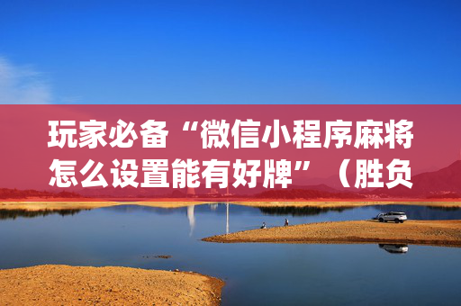玩家必备“微信小程序麻将怎么设置能有好牌”（胜负规律拿好牌)