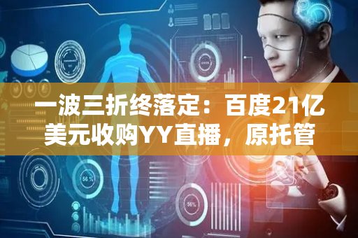 一波三折终落定：百度21亿美元收购YY直播，原托管账户释放16亿美元将投入云计算和人工智能基础设施