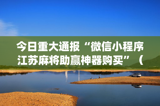 今日重大通报“微信小程序江苏麻将助赢神器购买”（助攻神器)