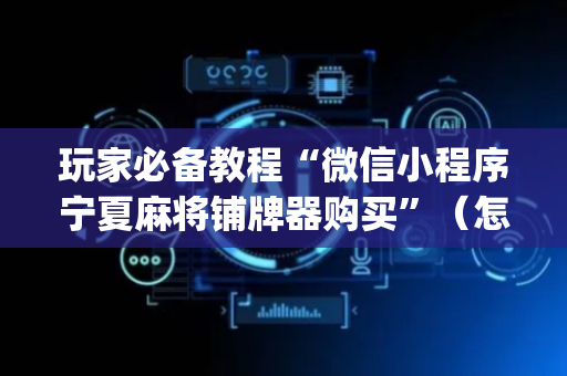 玩家必备教程“微信小程序宁夏麻将铺牌器购买”（怎么能得到好牌)