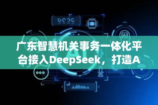 广东智慧机关事务一体化平台接入DeepSeek，打造AI技术与政府治理融合创新案例