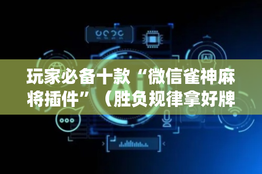 玩家必备十款“微信雀神麻将插件”（胜负规律拿好牌)