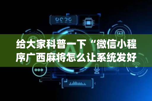 给大家科普一下“微信小程序广西麻将怎么让系统发好牌”（开挂辅助器脚本)