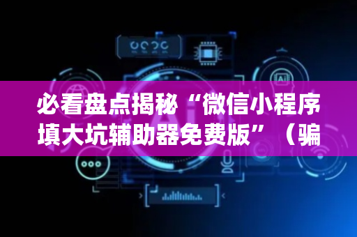 必看盘点揭秘“微信小程序填大坑辅助器免费版”（骗局大揭秘)