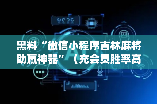 黑料“微信小程序吉林麻将助赢神器”（充会员胜率高)