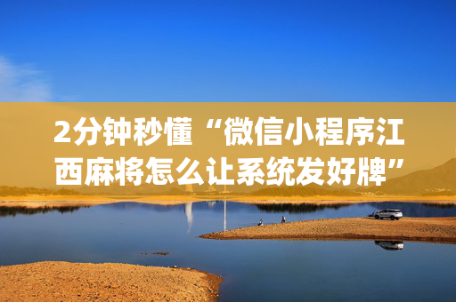 2分钟秒懂“微信小程序江西麻将怎么让系统发好牌”（必赢神器)