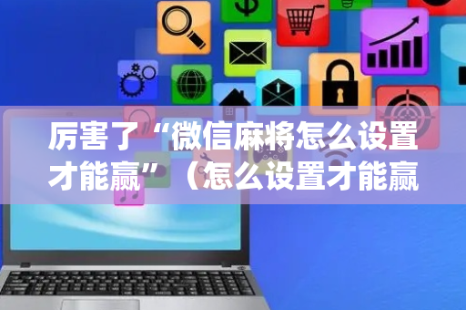 厉害了“微信麻将怎么设置才能赢”（怎么设置才能赢)