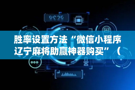 胜率设置方法“微信小程序辽宁麻将助赢神器购买”（有什么诀窍)