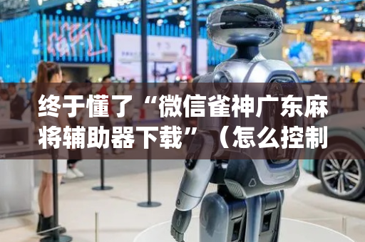 终于懂了“微信雀神广东麻将辅助器下载”（怎么控制输赢)