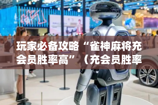 玩家必备攻略“雀神麻将充会员胜率高”（充会员胜率高)