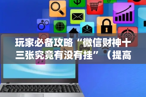 玩家必备攻略“微信财神十三张究竟有没有挂”（提高胜率技巧)