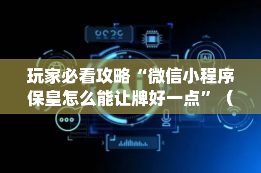 玩家必看攻略“微信小程序保皇怎么能让牌好一点”（是否能开挂)