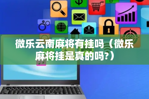 微乐云南麻将有挂吗（微乐麻将挂是真的吗?）
