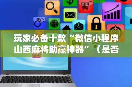 玩家必备十款“微信小程序山西麻将助赢神器”（是否能开挂)