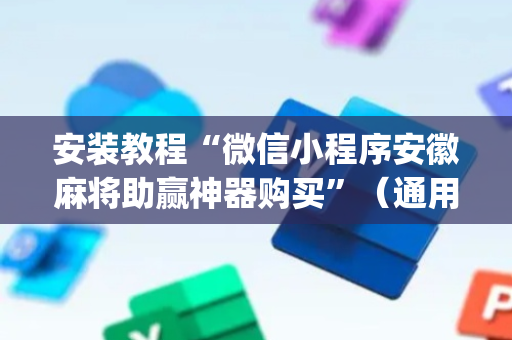 安装教程“微信小程序安徽麻将助赢神器购买”（通用挂软件多少钱)