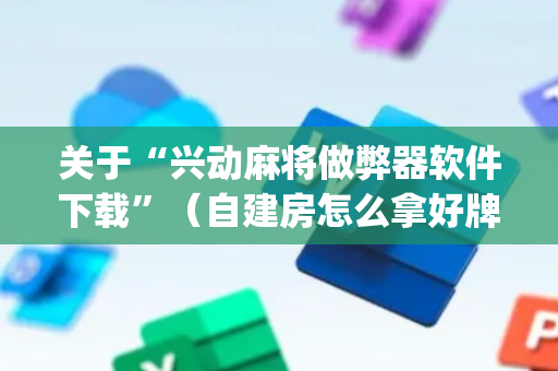 关于“兴动麻将做弊器软件下载”（自建房怎么拿好牌)