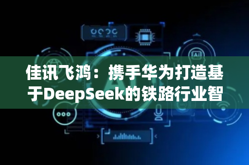 佳讯飞鸿：携手华为打造基于DeepSeek的铁路行业智能化解决方案