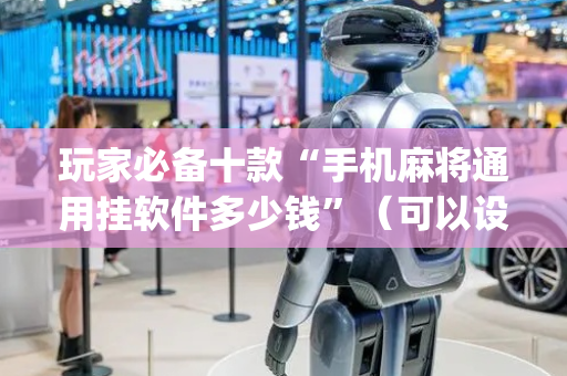 玩家必备十款“手机麻将通用挂软件多少钱”（可以设置输赢吗)