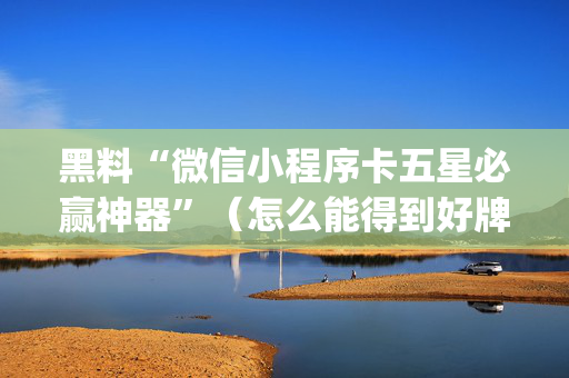 黑料“微信小程序卡五星必赢神器”（怎么能得到好牌)