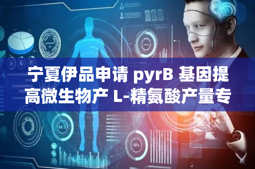 宁夏伊品申请 pyrB 基因提高微生物产 L-精氨酸产量专利，有助于 L-精氨酸产量及转化率的提高