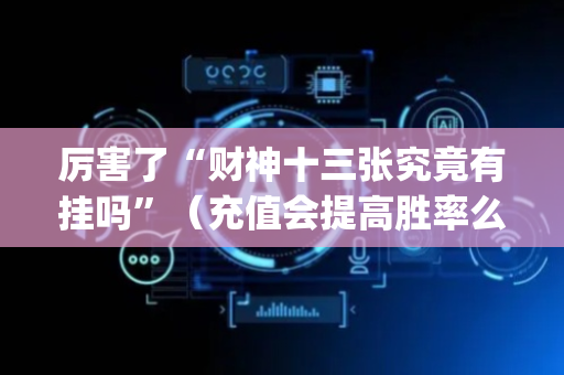 厉害了“财神十三张究竟有挂吗”（充值会提高胜率么)