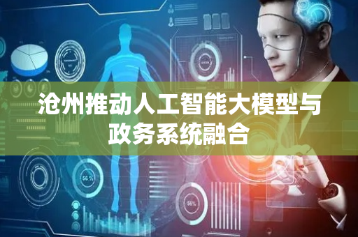 沧州推动人工智能大模型与政务系统融合