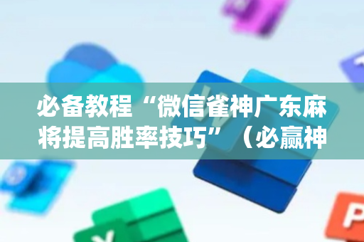 必备教程“微信雀神广东麻将提高胜率技巧”（必赢神器)