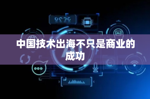 中国技术出海不只是商业的成功