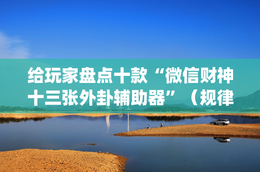 给玩家盘点十款“微信财神十三张外卦辅助器”（规律确实有挂)