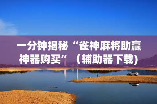 一分钟揭秘“雀神麻将助赢神器购买”（辅助器下载)