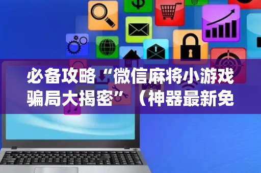 必备攻略“微信麻将小游戏骗局大揭密”（神器最新免费)